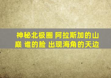 神秘北极圈 阿拉斯加的山巅 谁的脸 出现海角的天边